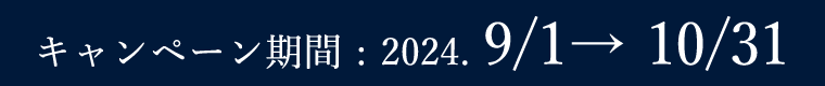 キャンペーン期間 : 2024. 9/1→ 10/31